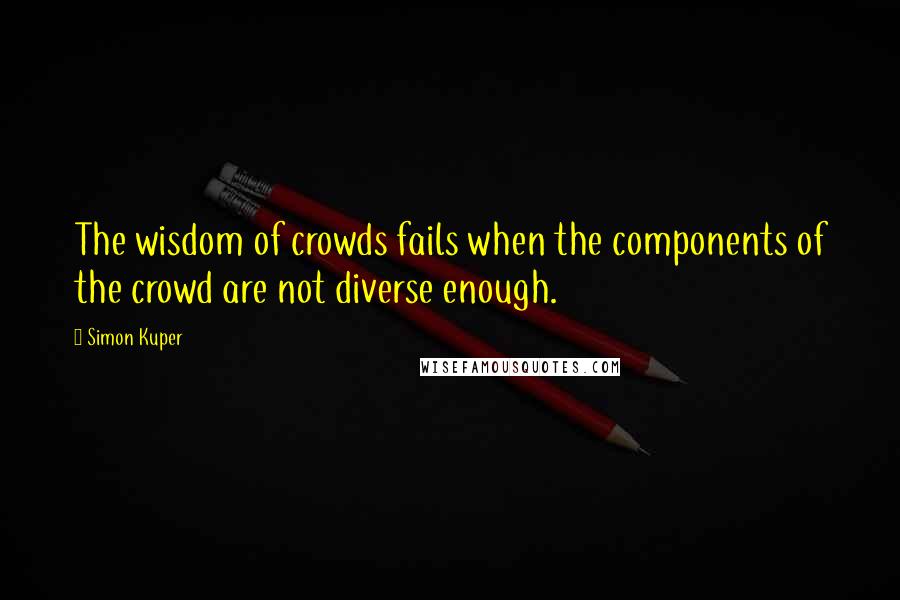 Simon Kuper Quotes: The wisdom of crowds fails when the components of the crowd are not diverse enough.