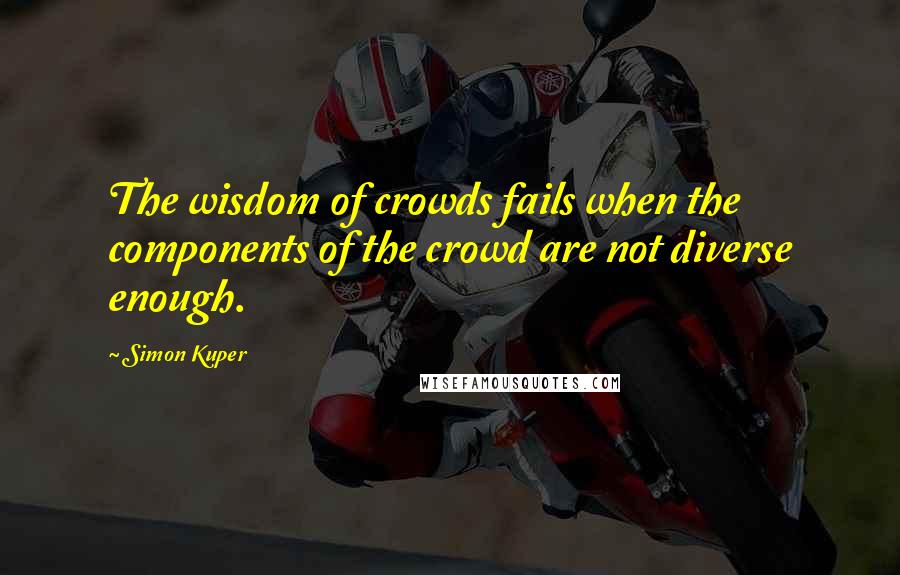 Simon Kuper Quotes: The wisdom of crowds fails when the components of the crowd are not diverse enough.