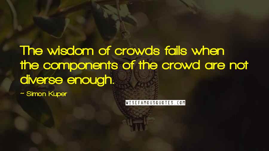 Simon Kuper Quotes: The wisdom of crowds fails when the components of the crowd are not diverse enough.