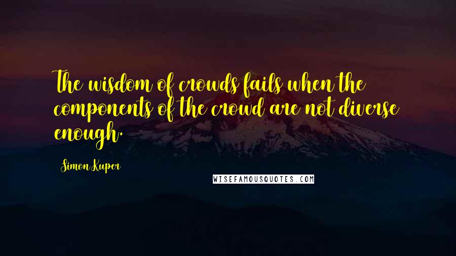 Simon Kuper Quotes: The wisdom of crowds fails when the components of the crowd are not diverse enough.