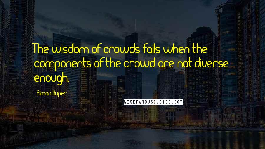 Simon Kuper Quotes: The wisdom of crowds fails when the components of the crowd are not diverse enough.