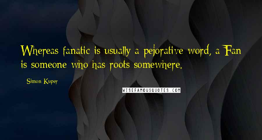 Simon Kuper Quotes: Whereas fanatic is usually a pejorative word, a Fan is someone who has roots somewhere.