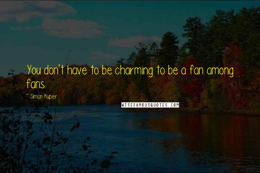 Simon Kuper Quotes: You don't have to be charming to be a fan among fans.