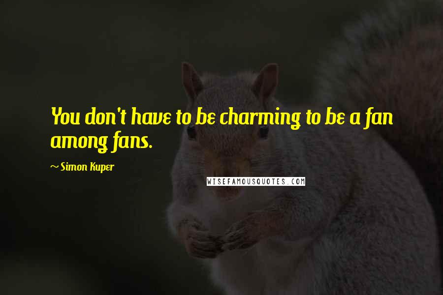 Simon Kuper Quotes: You don't have to be charming to be a fan among fans.
