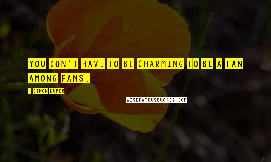 Simon Kuper Quotes: You don't have to be charming to be a fan among fans.