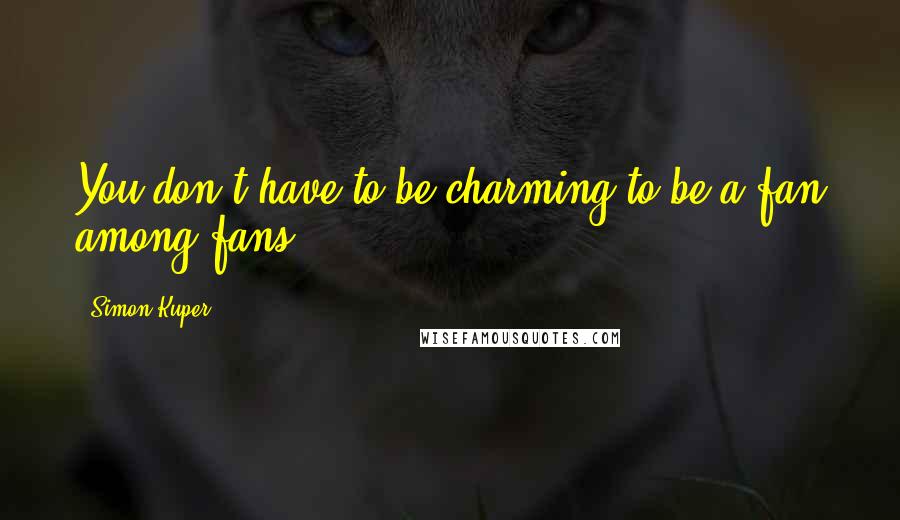 Simon Kuper Quotes: You don't have to be charming to be a fan among fans.