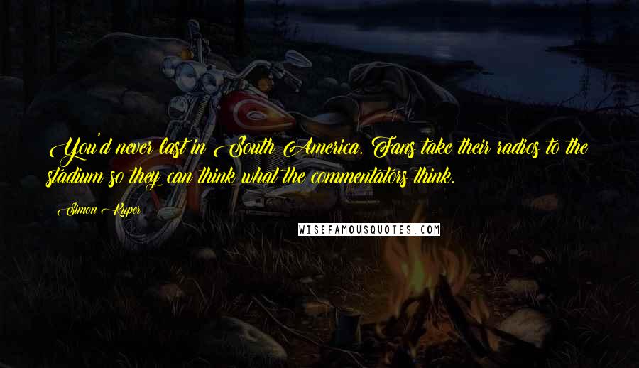 Simon Kuper Quotes: You'd never last in South America. Fans take their radios to the stadium so they can think what the commentators think.