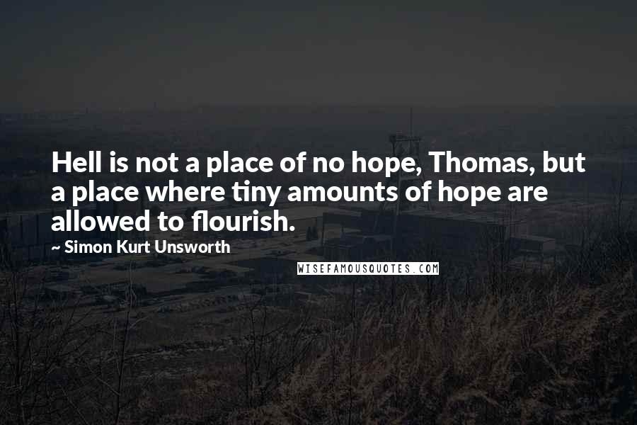 Simon Kurt Unsworth Quotes: Hell is not a place of no hope, Thomas, but a place where tiny amounts of hope are allowed to flourish.