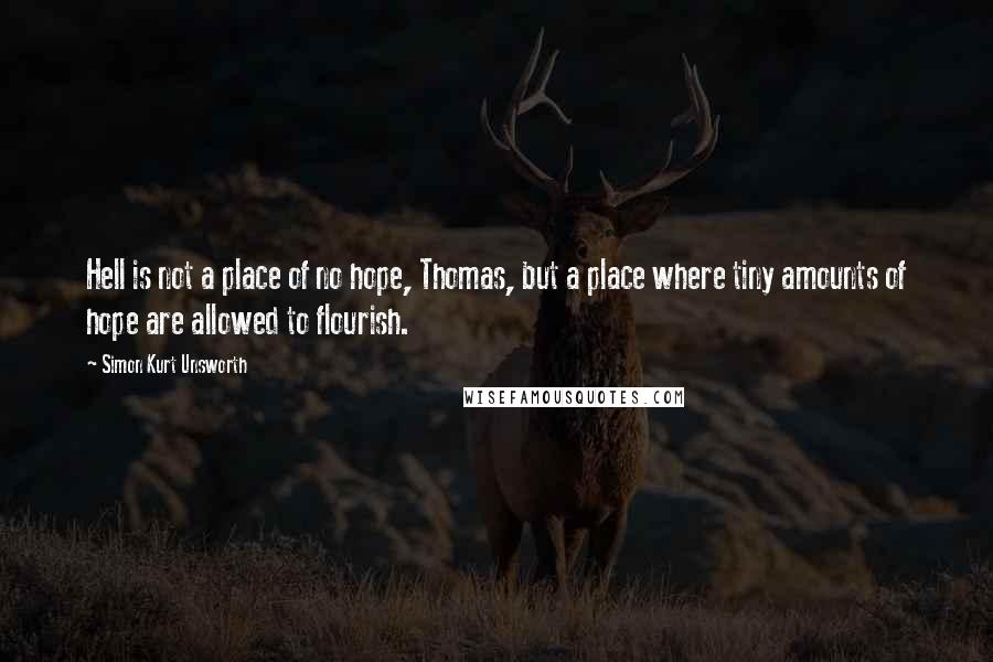 Simon Kurt Unsworth Quotes: Hell is not a place of no hope, Thomas, but a place where tiny amounts of hope are allowed to flourish.