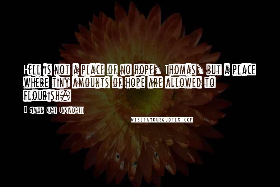 Simon Kurt Unsworth Quotes: Hell is not a place of no hope, Thomas, but a place where tiny amounts of hope are allowed to flourish.