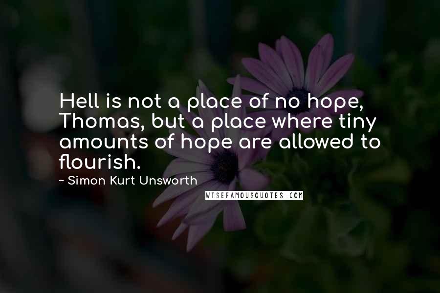 Simon Kurt Unsworth Quotes: Hell is not a place of no hope, Thomas, but a place where tiny amounts of hope are allowed to flourish.