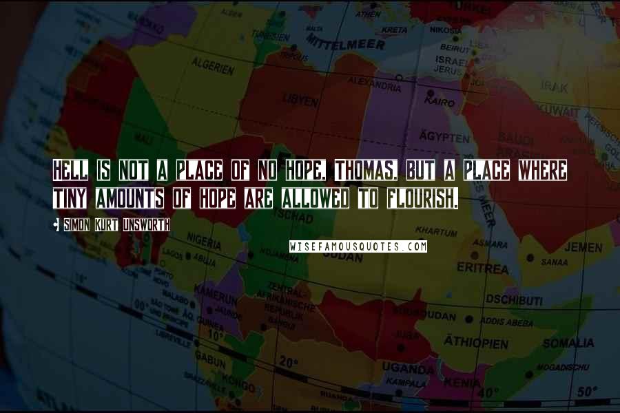 Simon Kurt Unsworth Quotes: Hell is not a place of no hope, Thomas, but a place where tiny amounts of hope are allowed to flourish.