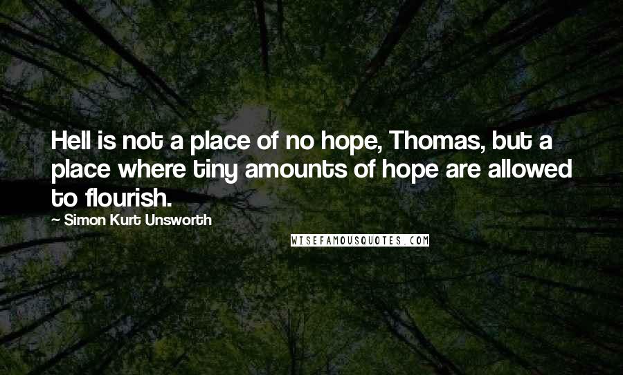 Simon Kurt Unsworth Quotes: Hell is not a place of no hope, Thomas, but a place where tiny amounts of hope are allowed to flourish.