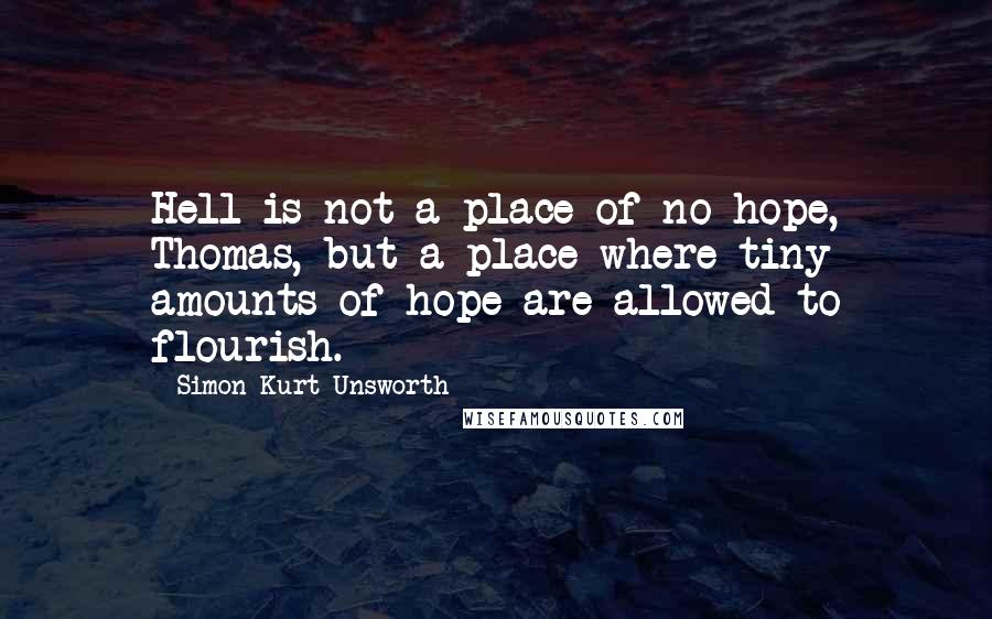 Simon Kurt Unsworth Quotes: Hell is not a place of no hope, Thomas, but a place where tiny amounts of hope are allowed to flourish.