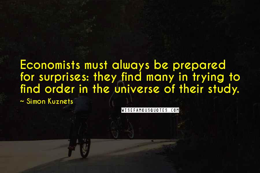 Simon Kuznets Quotes: Economists must always be prepared for surprises: they find many in trying to find order in the universe of their study.