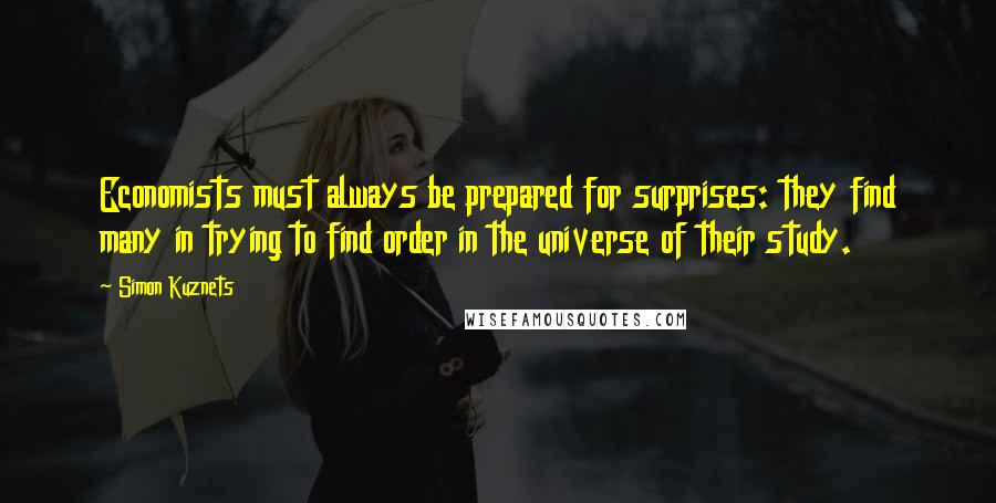Simon Kuznets Quotes: Economists must always be prepared for surprises: they find many in trying to find order in the universe of their study.