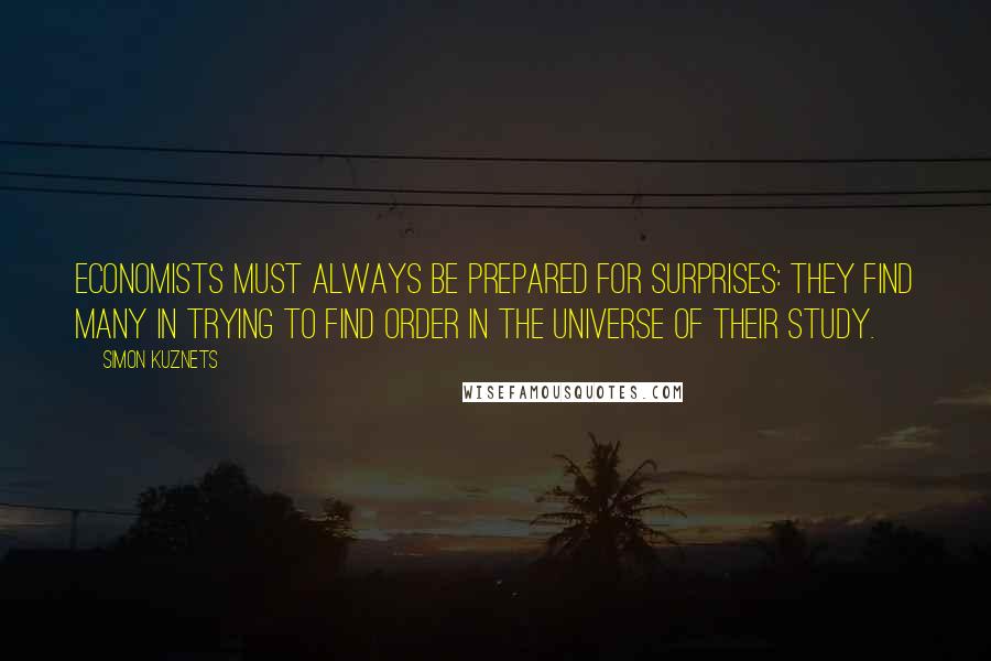 Simon Kuznets Quotes: Economists must always be prepared for surprises: they find many in trying to find order in the universe of their study.