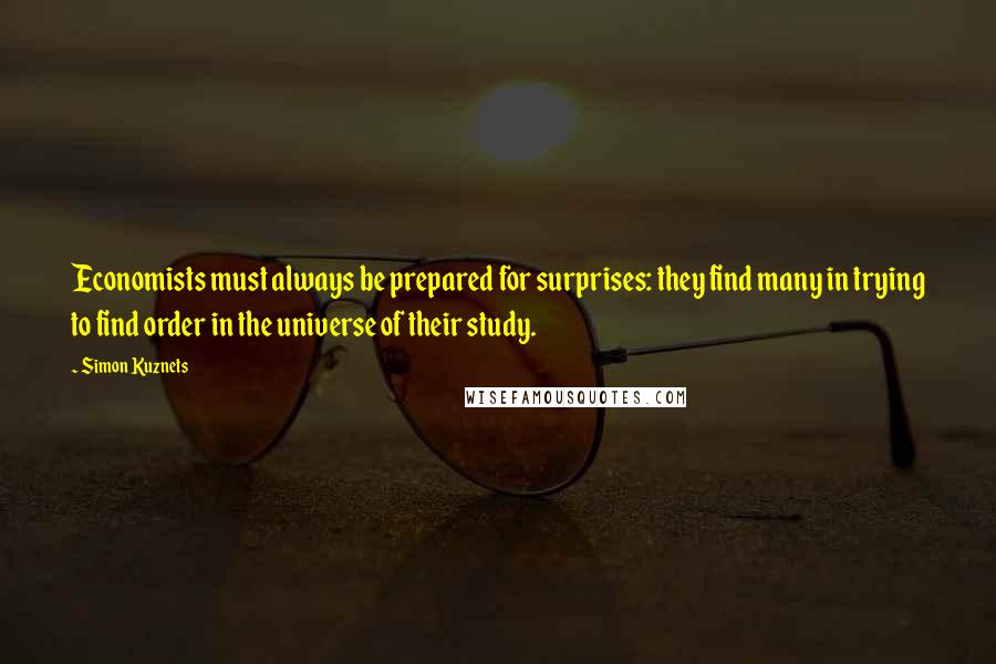 Simon Kuznets Quotes: Economists must always be prepared for surprises: they find many in trying to find order in the universe of their study.