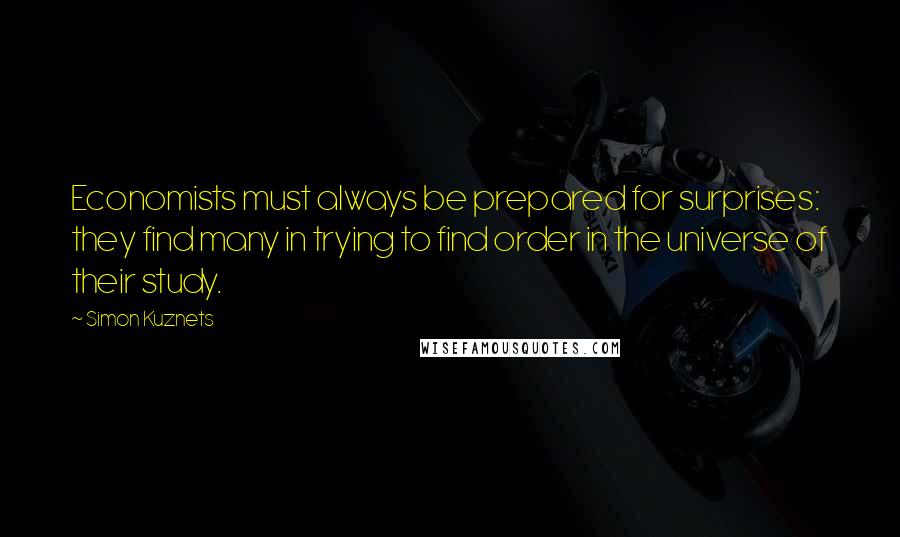 Simon Kuznets Quotes: Economists must always be prepared for surprises: they find many in trying to find order in the universe of their study.