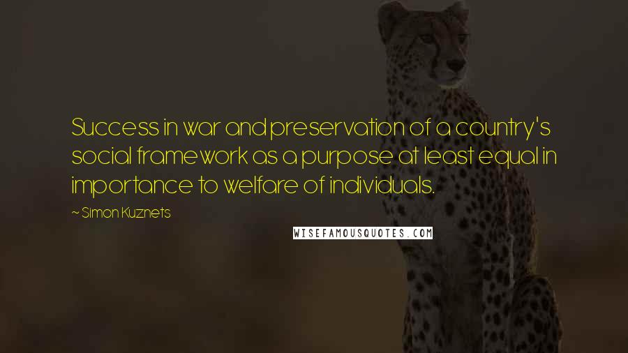 Simon Kuznets Quotes: Success in war and preservation of a country's social framework as a purpose at least equal in importance to welfare of individuals.