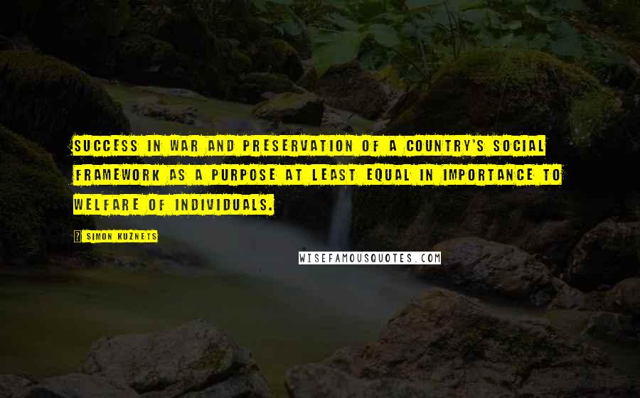 Simon Kuznets Quotes: Success in war and preservation of a country's social framework as a purpose at least equal in importance to welfare of individuals.