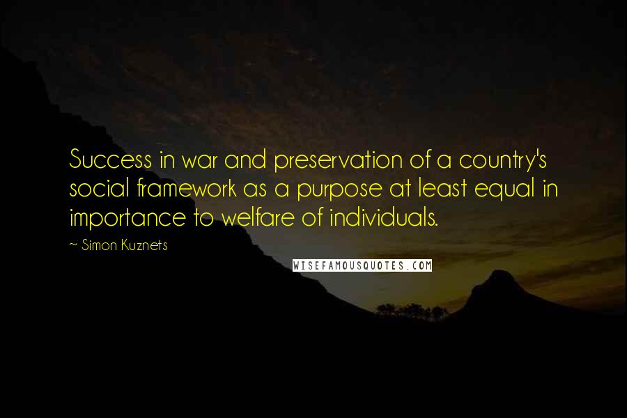 Simon Kuznets Quotes: Success in war and preservation of a country's social framework as a purpose at least equal in importance to welfare of individuals.