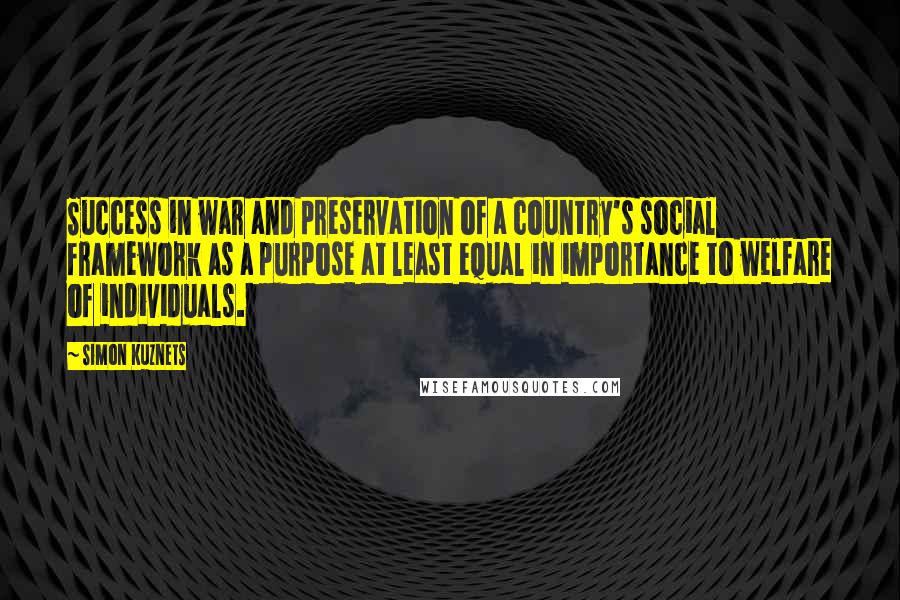 Simon Kuznets Quotes: Success in war and preservation of a country's social framework as a purpose at least equal in importance to welfare of individuals.