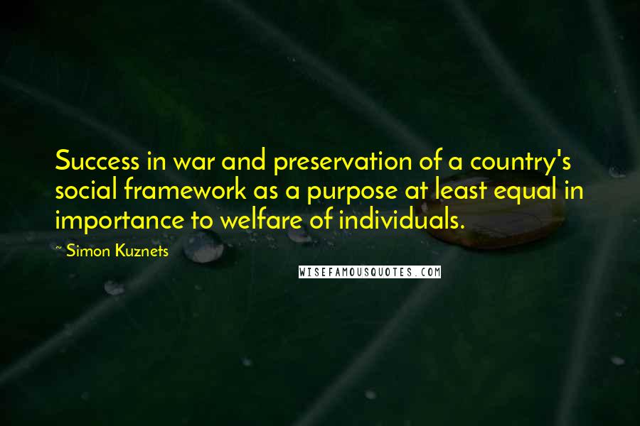 Simon Kuznets Quotes: Success in war and preservation of a country's social framework as a purpose at least equal in importance to welfare of individuals.