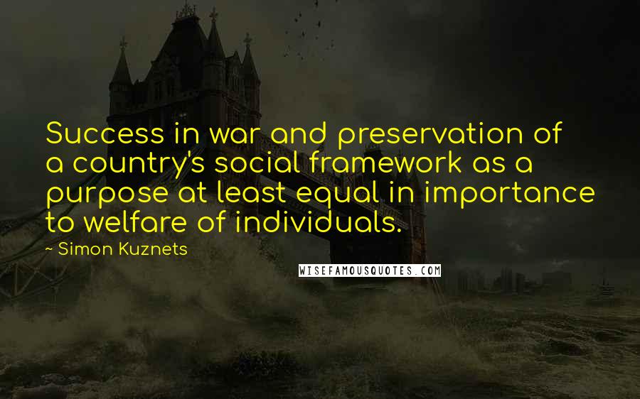 Simon Kuznets Quotes: Success in war and preservation of a country's social framework as a purpose at least equal in importance to welfare of individuals.