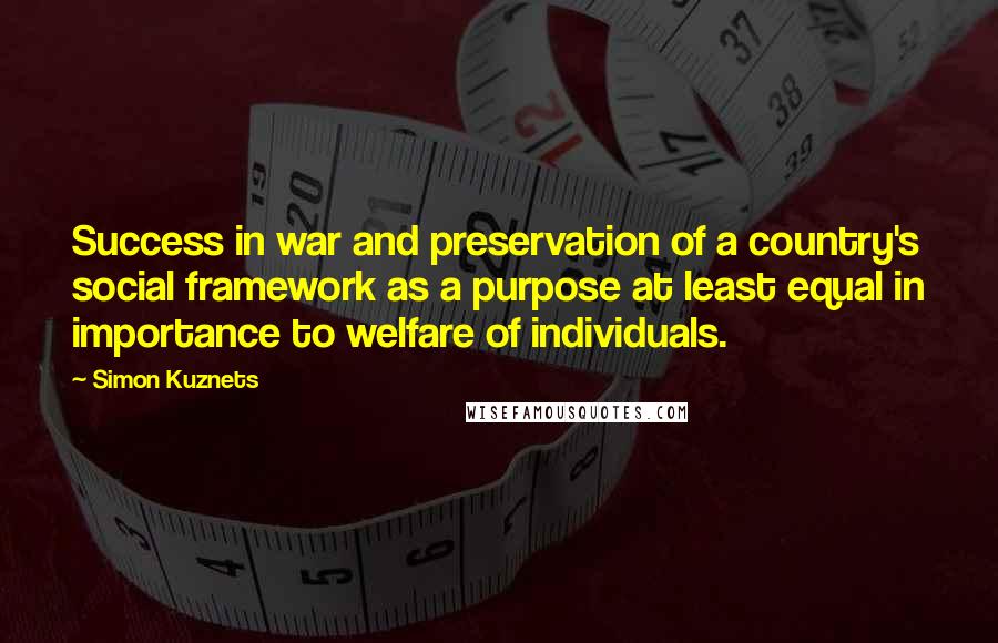 Simon Kuznets Quotes: Success in war and preservation of a country's social framework as a purpose at least equal in importance to welfare of individuals.