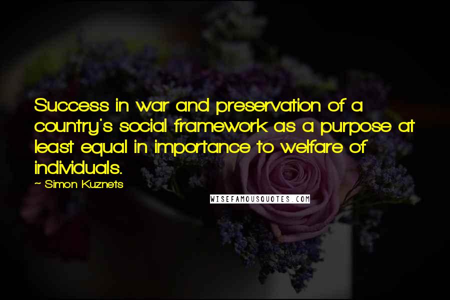 Simon Kuznets Quotes: Success in war and preservation of a country's social framework as a purpose at least equal in importance to welfare of individuals.