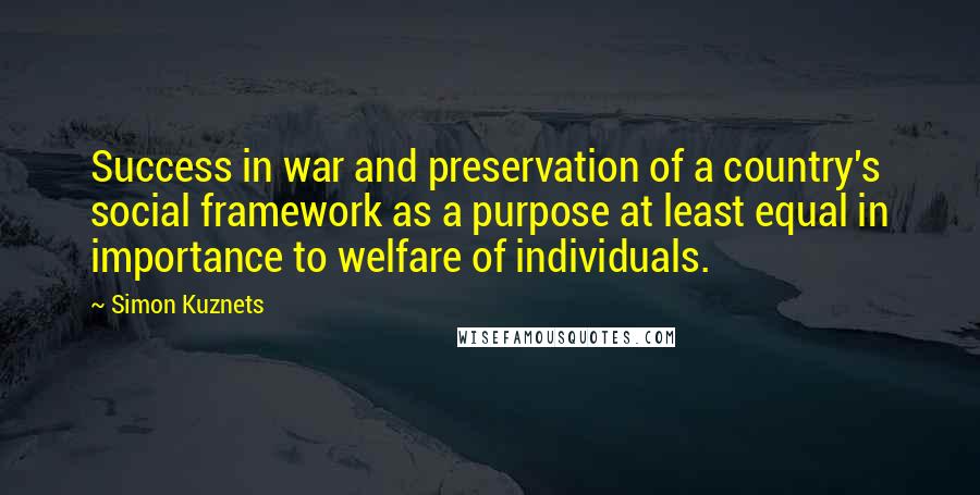 Simon Kuznets Quotes: Success in war and preservation of a country's social framework as a purpose at least equal in importance to welfare of individuals.