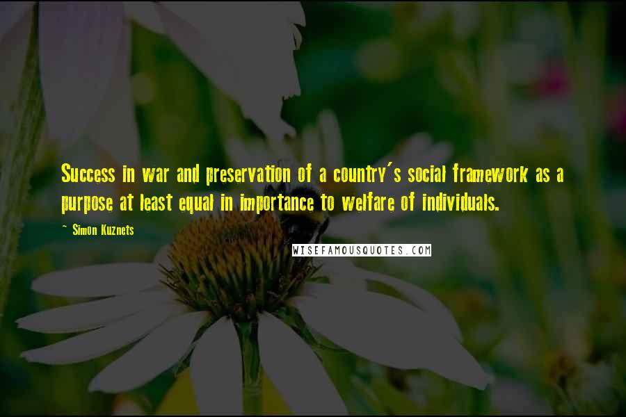 Simon Kuznets Quotes: Success in war and preservation of a country's social framework as a purpose at least equal in importance to welfare of individuals.