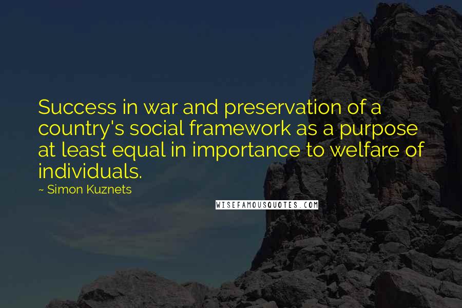 Simon Kuznets Quotes: Success in war and preservation of a country's social framework as a purpose at least equal in importance to welfare of individuals.