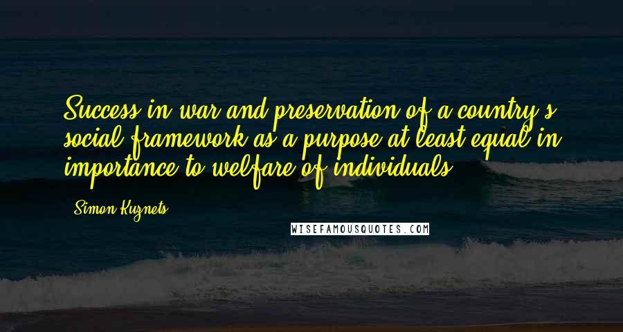 Simon Kuznets Quotes: Success in war and preservation of a country's social framework as a purpose at least equal in importance to welfare of individuals.