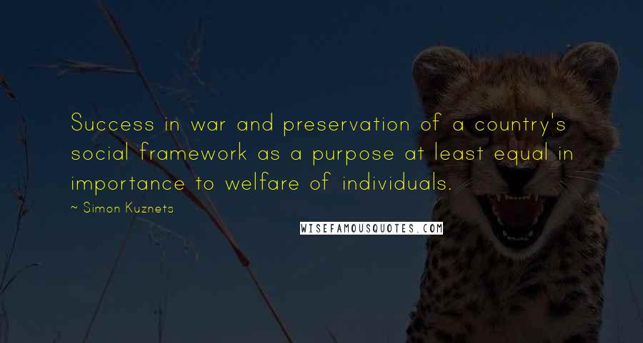 Simon Kuznets Quotes: Success in war and preservation of a country's social framework as a purpose at least equal in importance to welfare of individuals.