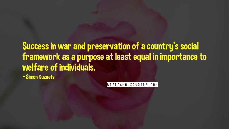 Simon Kuznets Quotes: Success in war and preservation of a country's social framework as a purpose at least equal in importance to welfare of individuals.