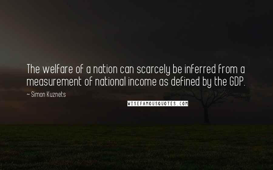 Simon Kuznets Quotes: The welfare of a nation can scarcely be inferred from a measurement of national income as defined by the GDP.