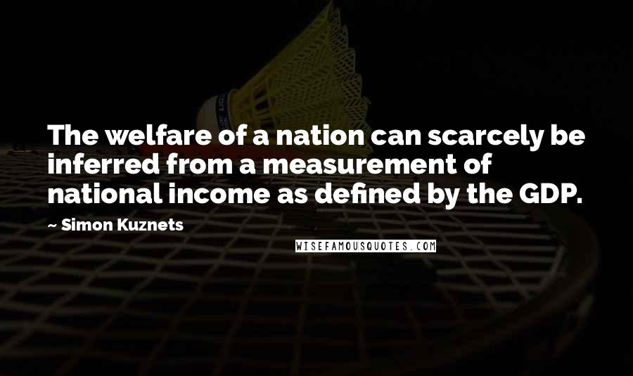 Simon Kuznets Quotes: The welfare of a nation can scarcely be inferred from a measurement of national income as defined by the GDP.