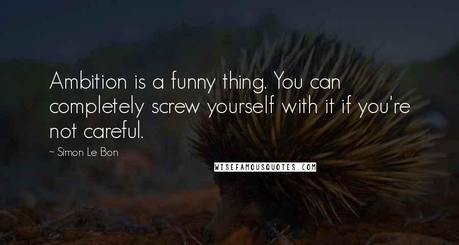 Simon Le Bon Quotes: Ambition is a funny thing. You can completely screw yourself with it if you're not careful.