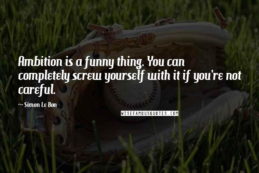Simon Le Bon Quotes: Ambition is a funny thing. You can completely screw yourself with it if you're not careful.