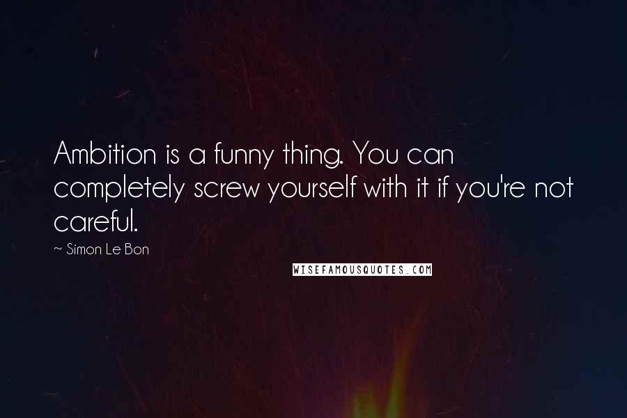 Simon Le Bon Quotes: Ambition is a funny thing. You can completely screw yourself with it if you're not careful.