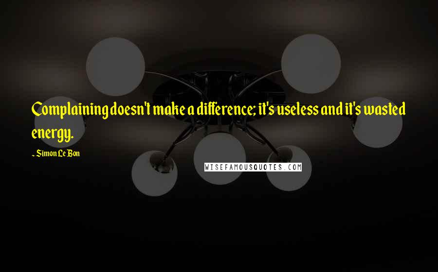Simon Le Bon Quotes: Complaining doesn't make a difference; it's useless and it's wasted energy.