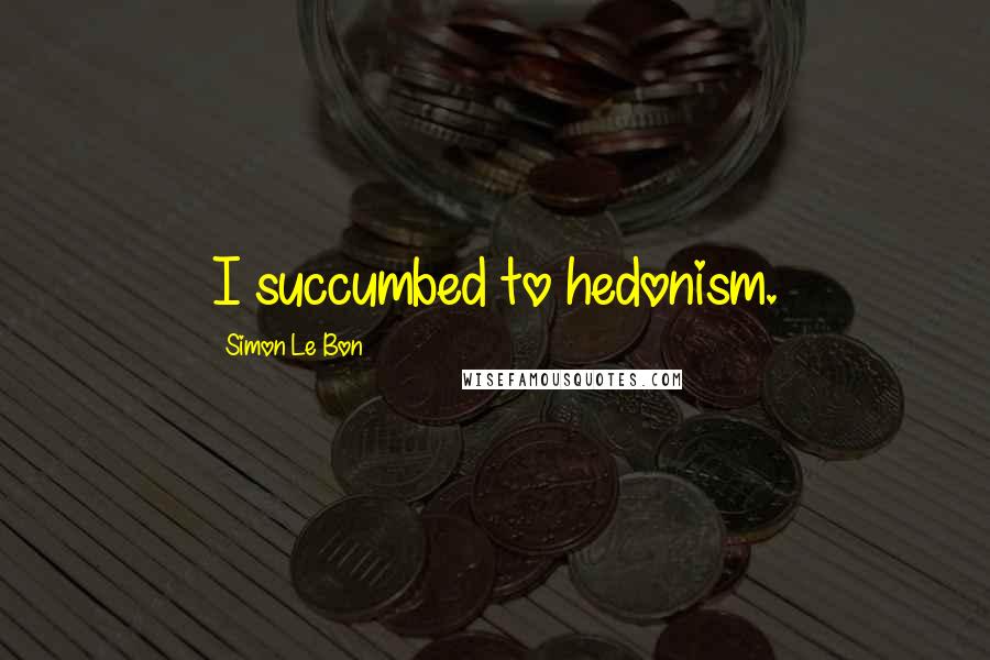 Simon Le Bon Quotes: I succumbed to hedonism.