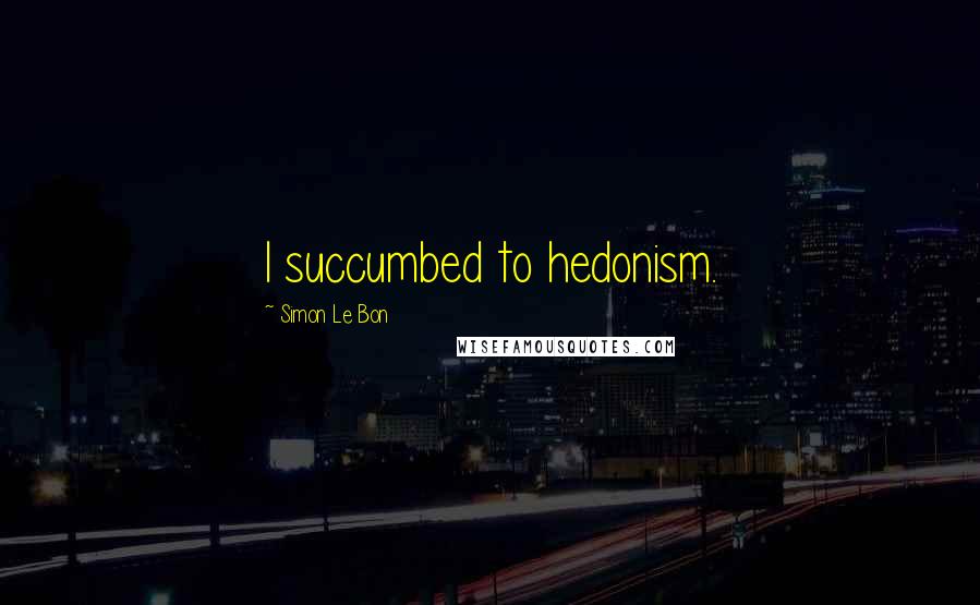 Simon Le Bon Quotes: I succumbed to hedonism.