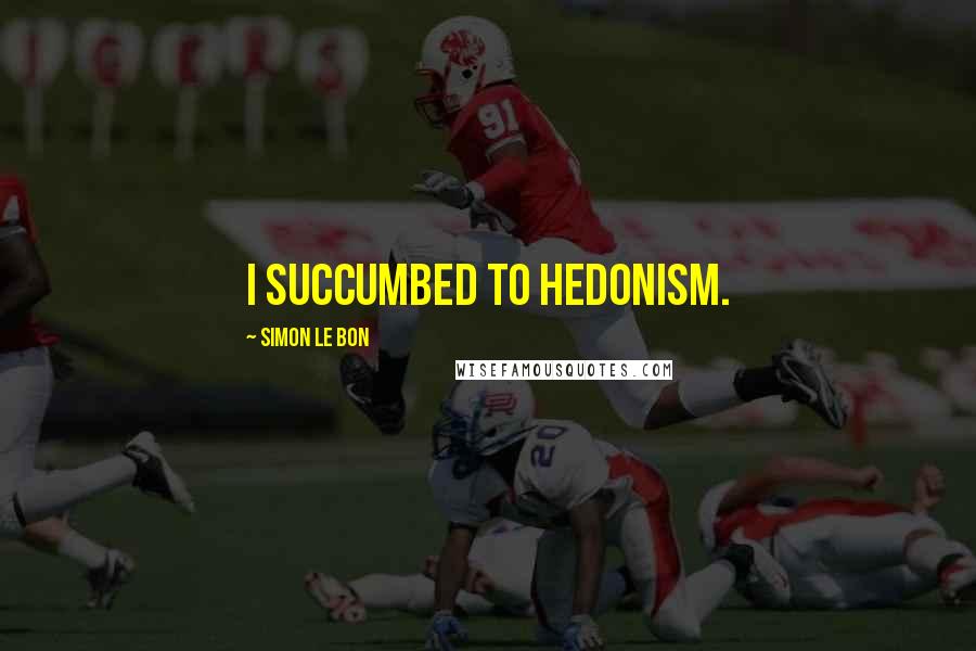 Simon Le Bon Quotes: I succumbed to hedonism.