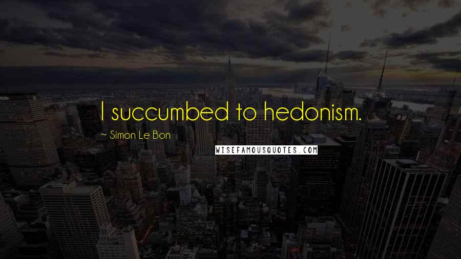 Simon Le Bon Quotes: I succumbed to hedonism.