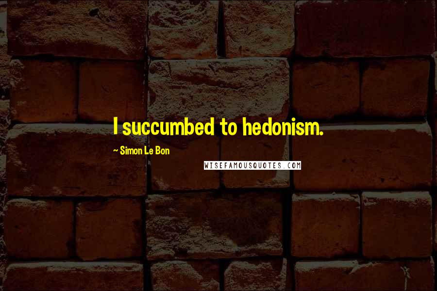 Simon Le Bon Quotes: I succumbed to hedonism.