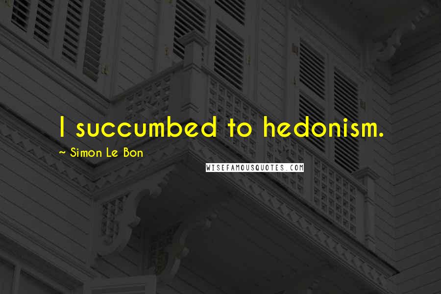 Simon Le Bon Quotes: I succumbed to hedonism.