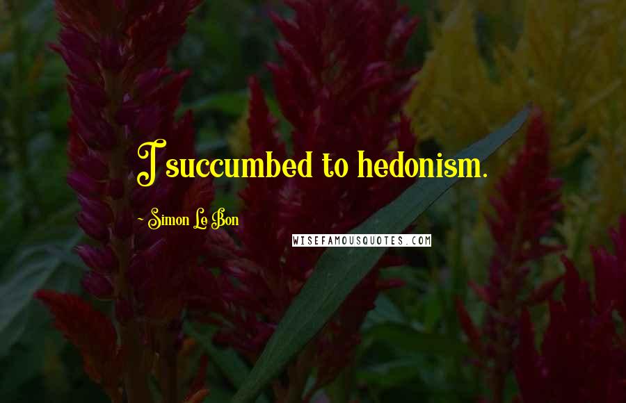 Simon Le Bon Quotes: I succumbed to hedonism.